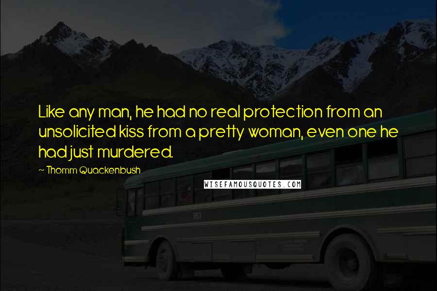 Thomm Quackenbush Quotes: Like any man, he had no real protection from an unsolicited kiss from a pretty woman, even one he had just murdered.