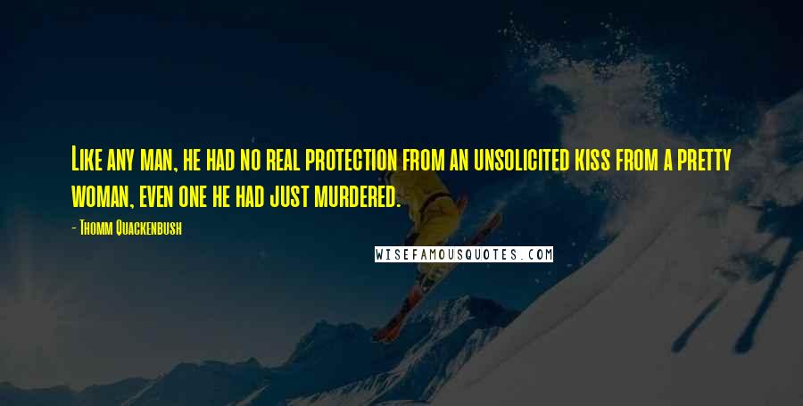 Thomm Quackenbush Quotes: Like any man, he had no real protection from an unsolicited kiss from a pretty woman, even one he had just murdered.