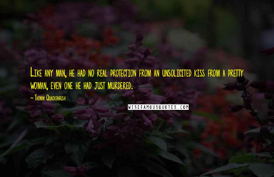 Thomm Quackenbush Quotes: Like any man, he had no real protection from an unsolicited kiss from a pretty woman, even one he had just murdered.