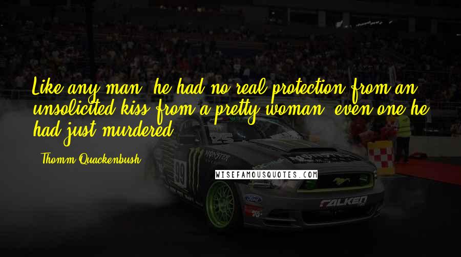 Thomm Quackenbush Quotes: Like any man, he had no real protection from an unsolicited kiss from a pretty woman, even one he had just murdered.