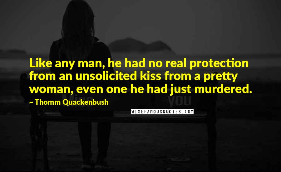 Thomm Quackenbush Quotes: Like any man, he had no real protection from an unsolicited kiss from a pretty woman, even one he had just murdered.