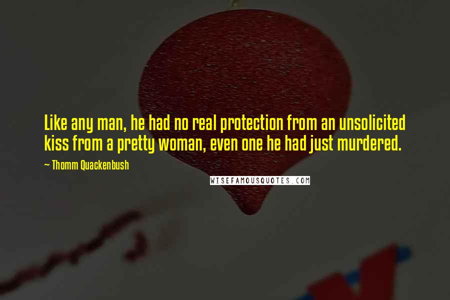 Thomm Quackenbush Quotes: Like any man, he had no real protection from an unsolicited kiss from a pretty woman, even one he had just murdered.