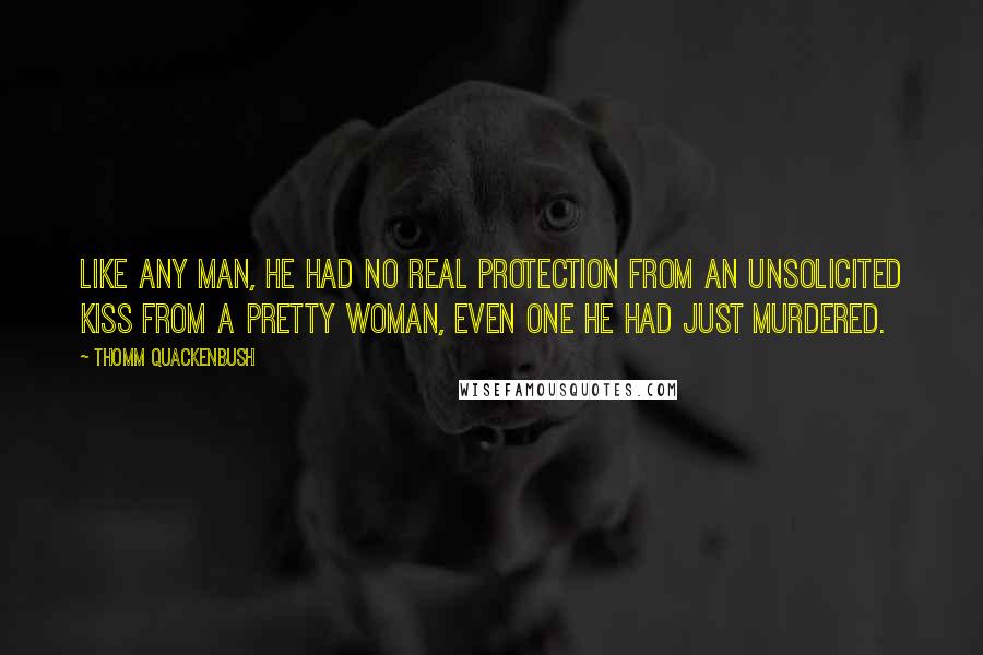 Thomm Quackenbush Quotes: Like any man, he had no real protection from an unsolicited kiss from a pretty woman, even one he had just murdered.