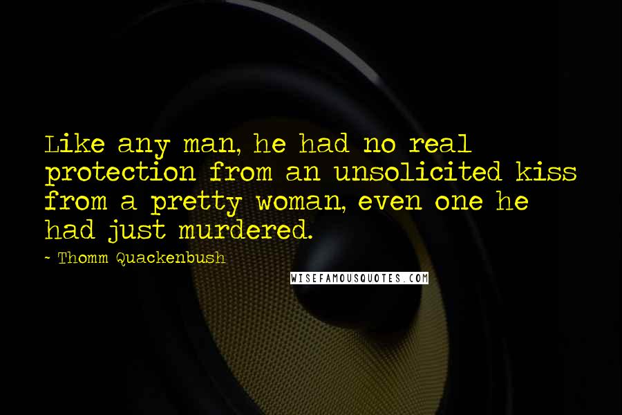 Thomm Quackenbush Quotes: Like any man, he had no real protection from an unsolicited kiss from a pretty woman, even one he had just murdered.