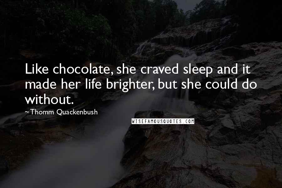 Thomm Quackenbush Quotes: Like chocolate, she craved sleep and it made her life brighter, but she could do without.
