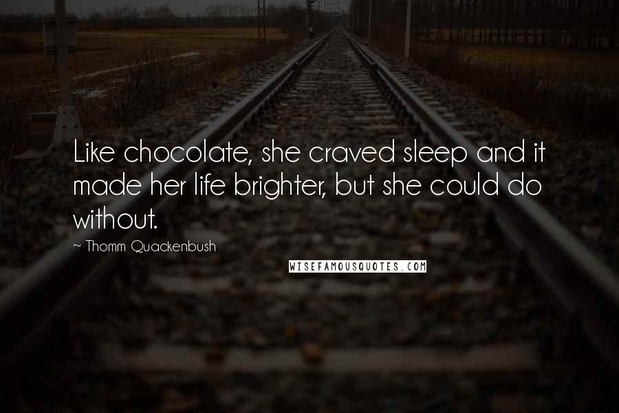 Thomm Quackenbush Quotes: Like chocolate, she craved sleep and it made her life brighter, but she could do without.