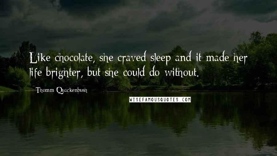 Thomm Quackenbush Quotes: Like chocolate, she craved sleep and it made her life brighter, but she could do without.