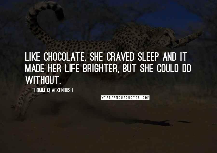 Thomm Quackenbush Quotes: Like chocolate, she craved sleep and it made her life brighter, but she could do without.