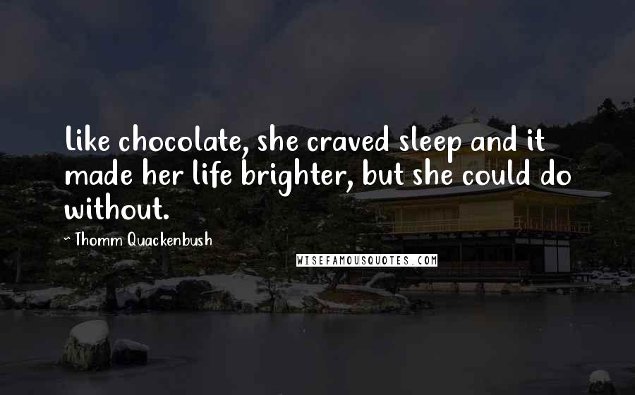 Thomm Quackenbush Quotes: Like chocolate, she craved sleep and it made her life brighter, but she could do without.