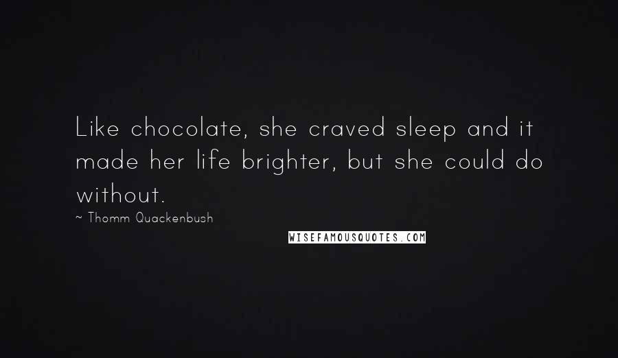 Thomm Quackenbush Quotes: Like chocolate, she craved sleep and it made her life brighter, but she could do without.
