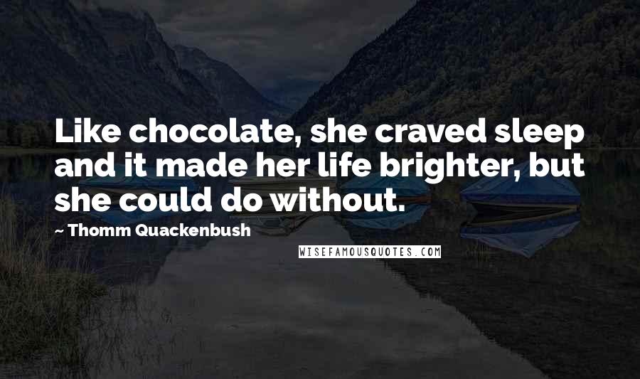 Thomm Quackenbush Quotes: Like chocolate, she craved sleep and it made her life brighter, but she could do without.