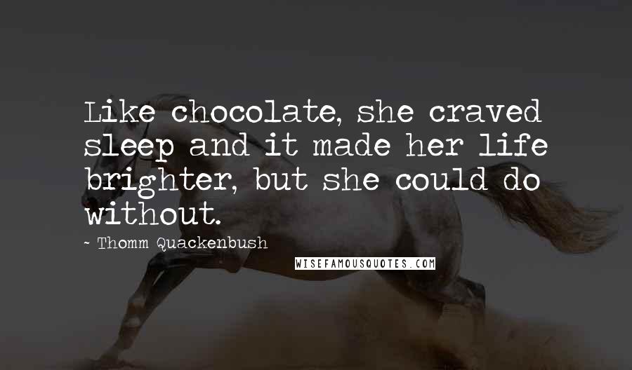Thomm Quackenbush Quotes: Like chocolate, she craved sleep and it made her life brighter, but she could do without.