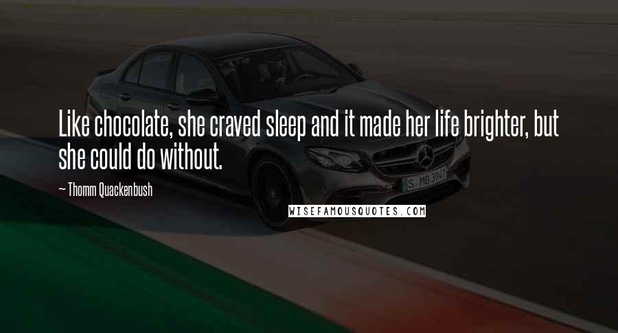 Thomm Quackenbush Quotes: Like chocolate, she craved sleep and it made her life brighter, but she could do without.