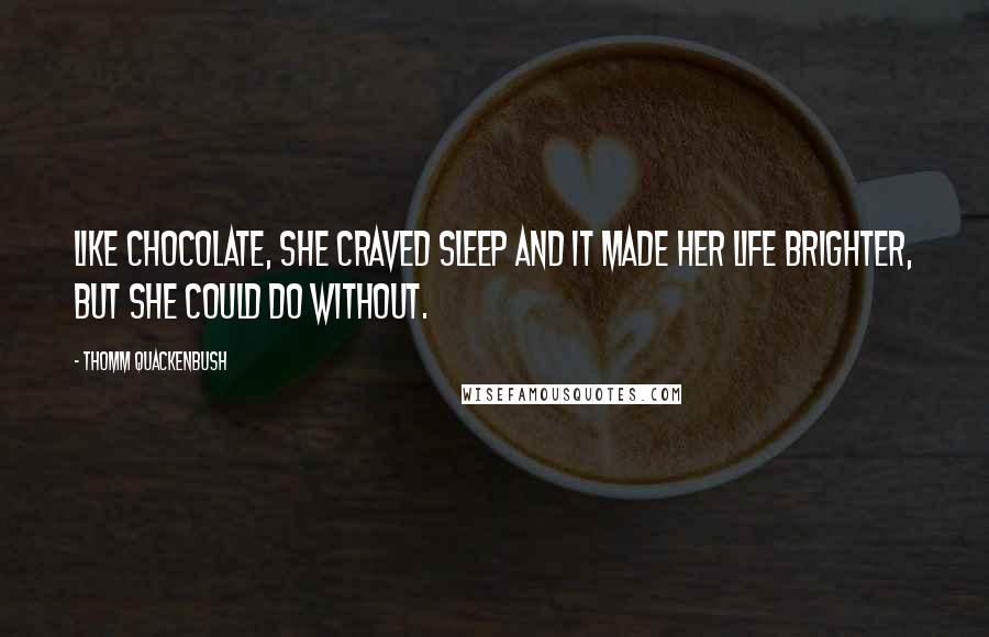 Thomm Quackenbush Quotes: Like chocolate, she craved sleep and it made her life brighter, but she could do without.