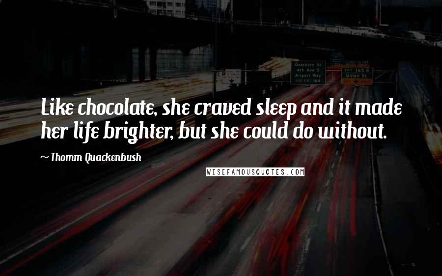Thomm Quackenbush Quotes: Like chocolate, she craved sleep and it made her life brighter, but she could do without.