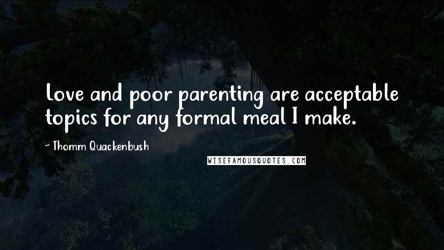 Thomm Quackenbush Quotes: Love and poor parenting are acceptable topics for any formal meal I make.