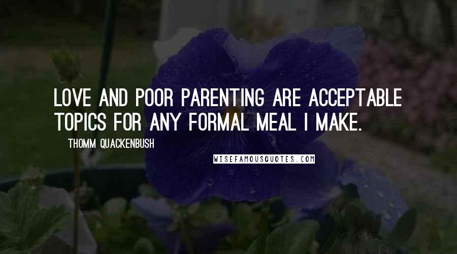 Thomm Quackenbush Quotes: Love and poor parenting are acceptable topics for any formal meal I make.