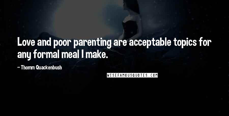 Thomm Quackenbush Quotes: Love and poor parenting are acceptable topics for any formal meal I make.
