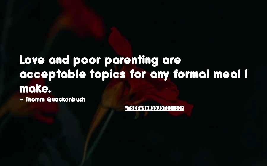 Thomm Quackenbush Quotes: Love and poor parenting are acceptable topics for any formal meal I make.