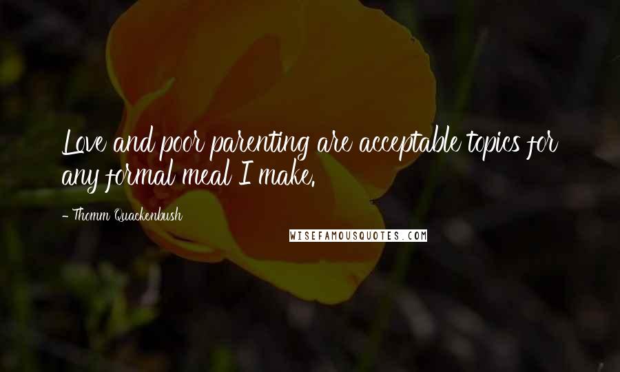 Thomm Quackenbush Quotes: Love and poor parenting are acceptable topics for any formal meal I make.