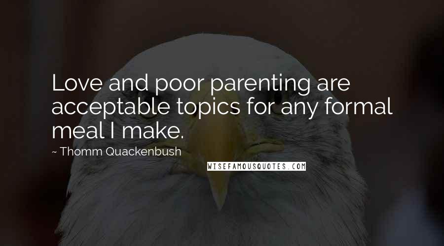 Thomm Quackenbush Quotes: Love and poor parenting are acceptable topics for any formal meal I make.