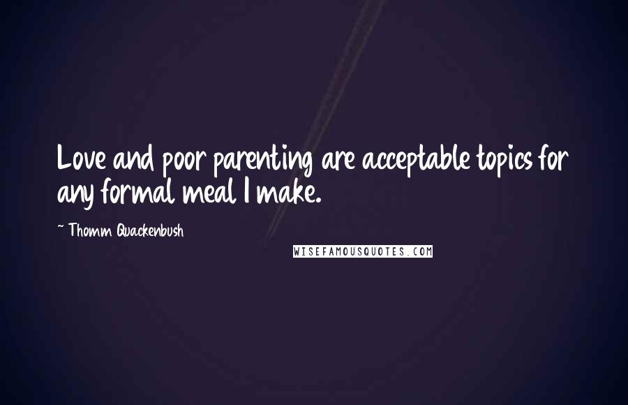 Thomm Quackenbush Quotes: Love and poor parenting are acceptable topics for any formal meal I make.