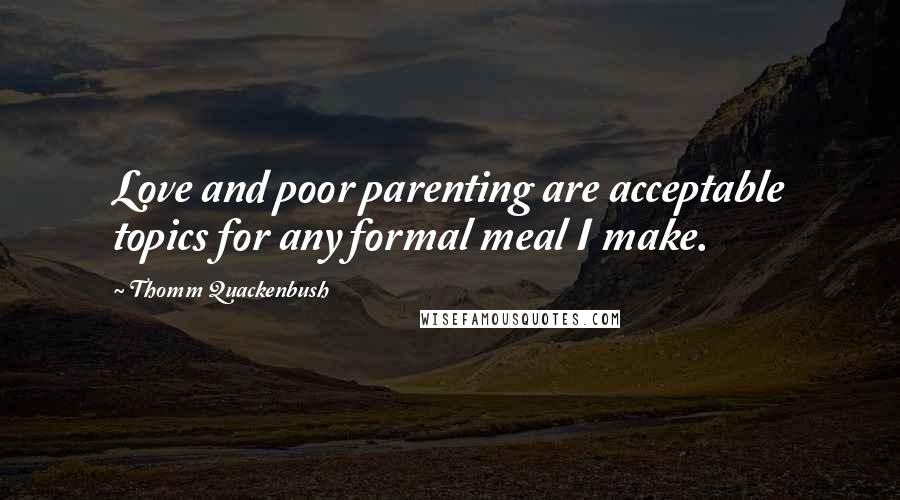 Thomm Quackenbush Quotes: Love and poor parenting are acceptable topics for any formal meal I make.