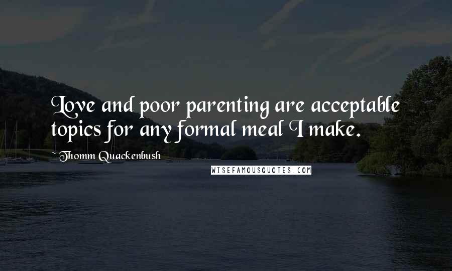 Thomm Quackenbush Quotes: Love and poor parenting are acceptable topics for any formal meal I make.