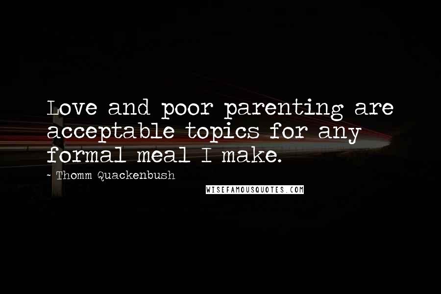 Thomm Quackenbush Quotes: Love and poor parenting are acceptable topics for any formal meal I make.