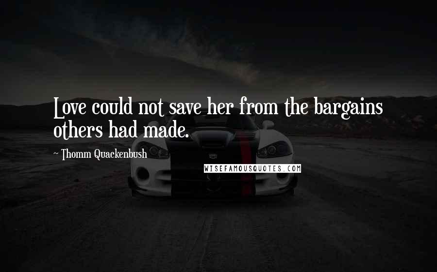 Thomm Quackenbush Quotes: Love could not save her from the bargains others had made.