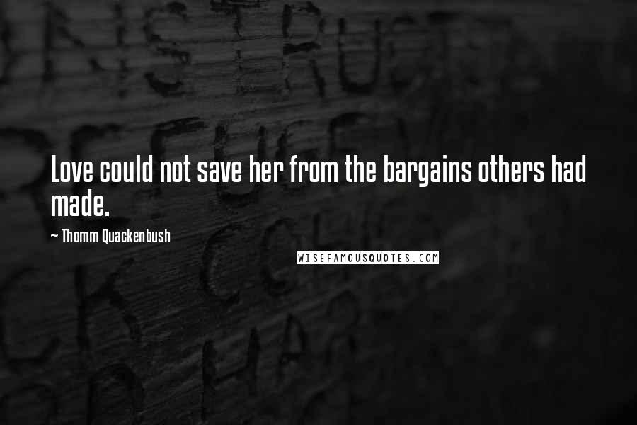 Thomm Quackenbush Quotes: Love could not save her from the bargains others had made.