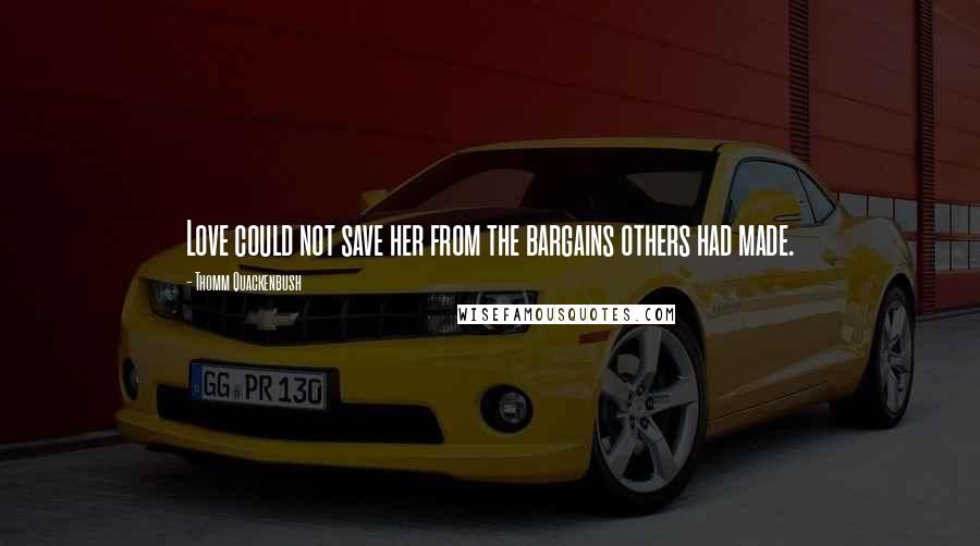 Thomm Quackenbush Quotes: Love could not save her from the bargains others had made.