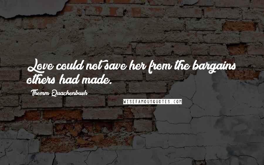 Thomm Quackenbush Quotes: Love could not save her from the bargains others had made.