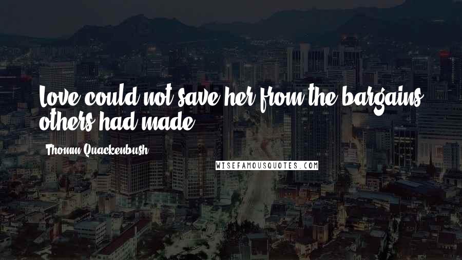 Thomm Quackenbush Quotes: Love could not save her from the bargains others had made.