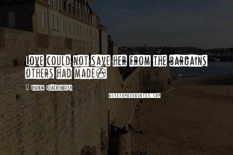 Thomm Quackenbush Quotes: Love could not save her from the bargains others had made.