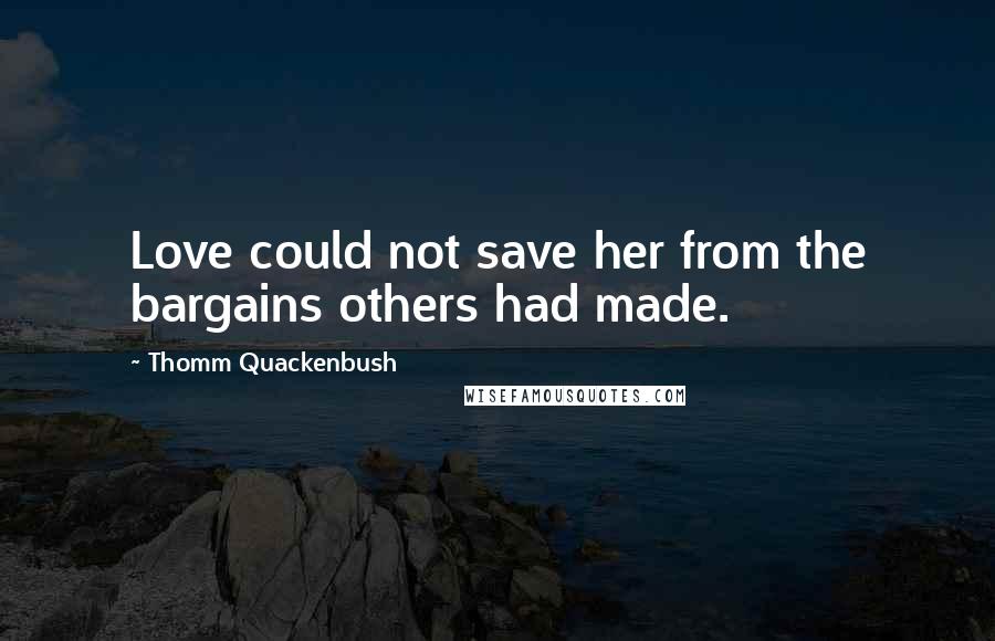 Thomm Quackenbush Quotes: Love could not save her from the bargains others had made.