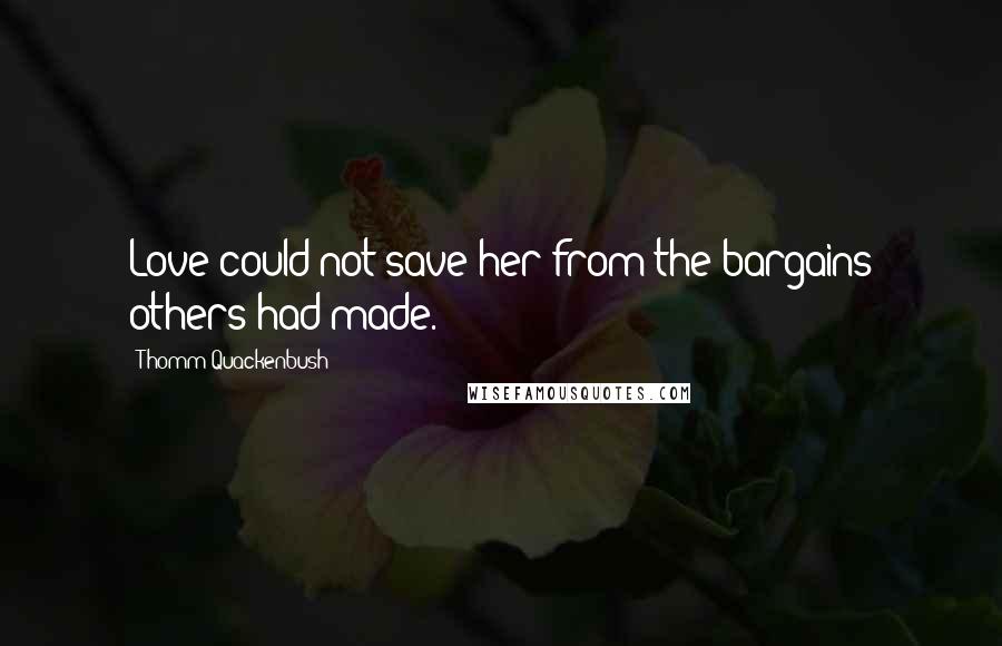 Thomm Quackenbush Quotes: Love could not save her from the bargains others had made.
