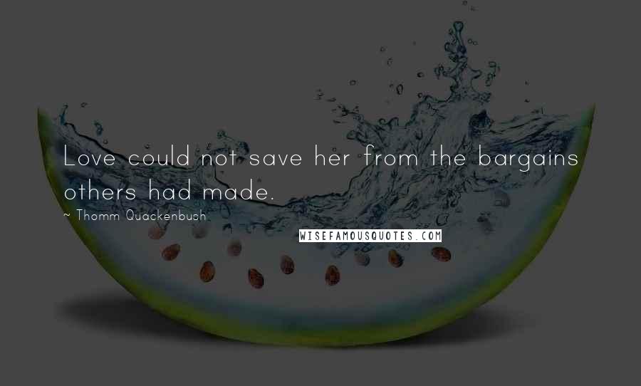 Thomm Quackenbush Quotes: Love could not save her from the bargains others had made.