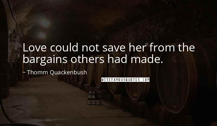 Thomm Quackenbush Quotes: Love could not save her from the bargains others had made.