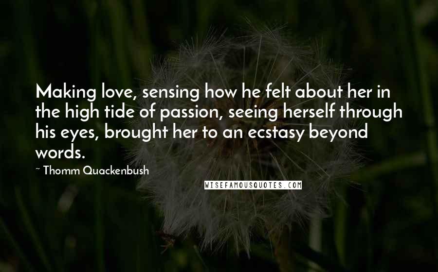 Thomm Quackenbush Quotes: Making love, sensing how he felt about her in the high tide of passion, seeing herself through his eyes, brought her to an ecstasy beyond words.