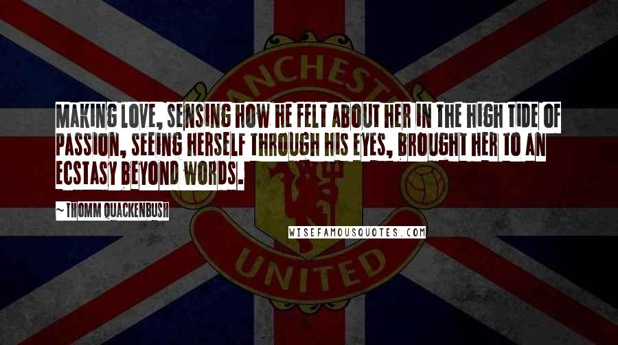 Thomm Quackenbush Quotes: Making love, sensing how he felt about her in the high tide of passion, seeing herself through his eyes, brought her to an ecstasy beyond words.