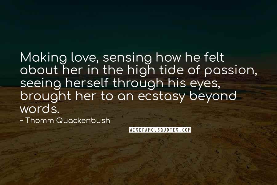 Thomm Quackenbush Quotes: Making love, sensing how he felt about her in the high tide of passion, seeing herself through his eyes, brought her to an ecstasy beyond words.