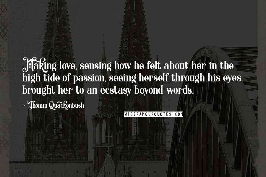 Thomm Quackenbush Quotes: Making love, sensing how he felt about her in the high tide of passion, seeing herself through his eyes, brought her to an ecstasy beyond words.