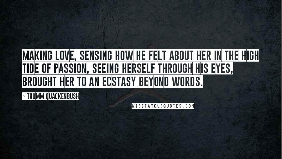 Thomm Quackenbush Quotes: Making love, sensing how he felt about her in the high tide of passion, seeing herself through his eyes, brought her to an ecstasy beyond words.