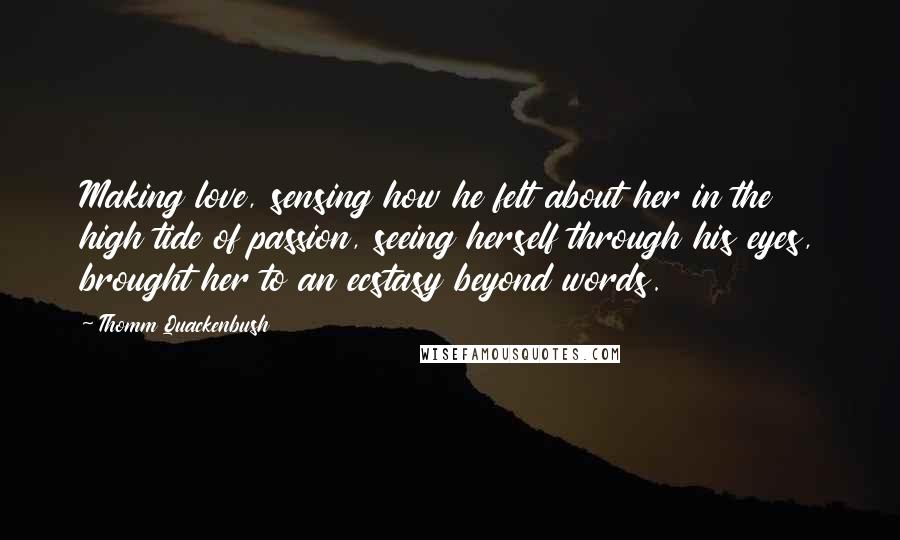 Thomm Quackenbush Quotes: Making love, sensing how he felt about her in the high tide of passion, seeing herself through his eyes, brought her to an ecstasy beyond words.