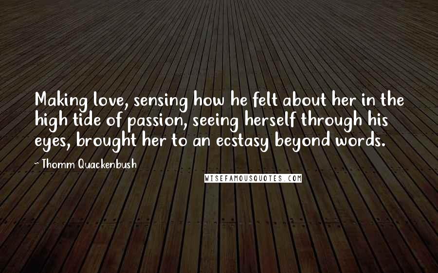 Thomm Quackenbush Quotes: Making love, sensing how he felt about her in the high tide of passion, seeing herself through his eyes, brought her to an ecstasy beyond words.