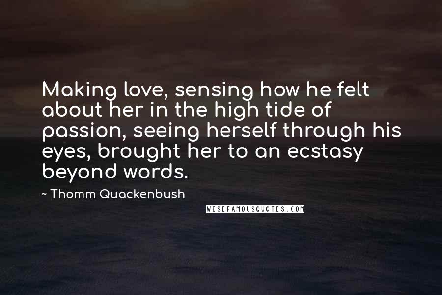 Thomm Quackenbush Quotes: Making love, sensing how he felt about her in the high tide of passion, seeing herself through his eyes, brought her to an ecstasy beyond words.