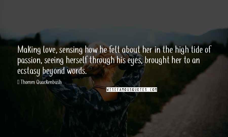 Thomm Quackenbush Quotes: Making love, sensing how he felt about her in the high tide of passion, seeing herself through his eyes, brought her to an ecstasy beyond words.