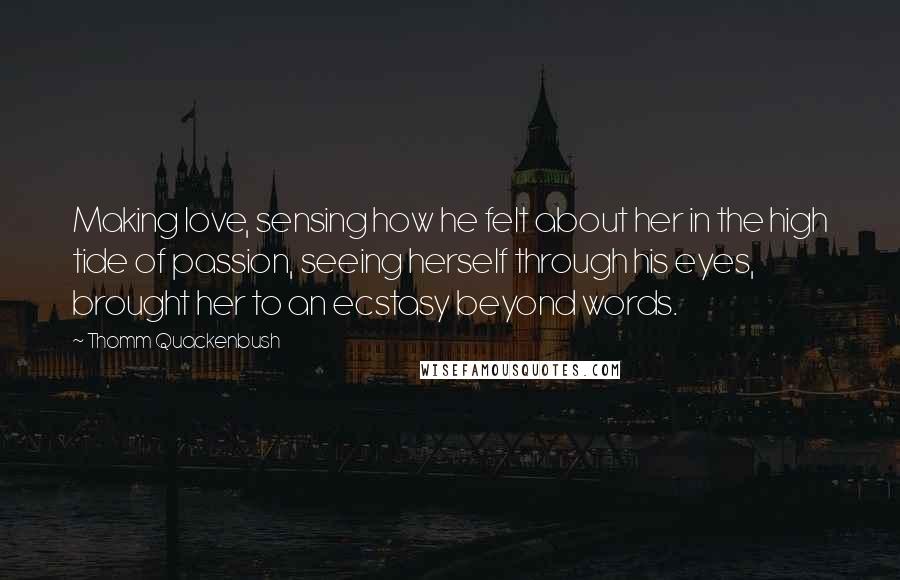 Thomm Quackenbush Quotes: Making love, sensing how he felt about her in the high tide of passion, seeing herself through his eyes, brought her to an ecstasy beyond words.