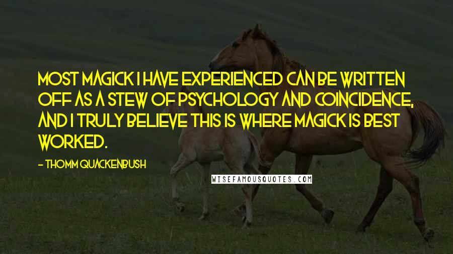 Thomm Quackenbush Quotes: Most magick I have experienced can be written off as a stew of psychology and coincidence, and I truly believe this is where magick is best worked.